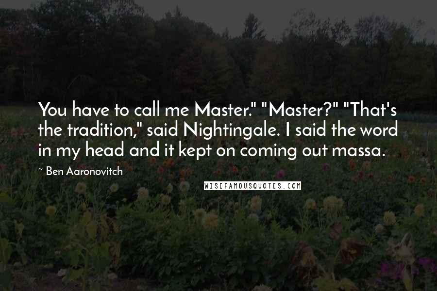 Ben Aaronovitch Quotes: You have to call me Master." "Master?" "That's the tradition," said Nightingale. I said the word in my head and it kept on coming out massa.