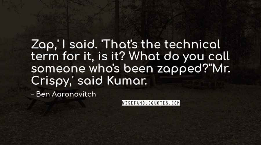 Ben Aaronovitch Quotes: Zap,' I said. 'That's the technical term for it, is it? What do you call someone who's been zapped?''Mr. Crispy,' said Kumar.
