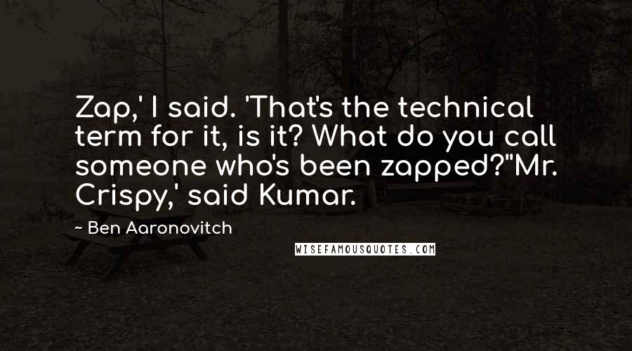 Ben Aaronovitch Quotes: Zap,' I said. 'That's the technical term for it, is it? What do you call someone who's been zapped?''Mr. Crispy,' said Kumar.