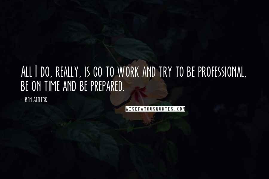 Ben Affleck Quotes: All I do, really, is go to work and try to be professional, be on time and be prepared.