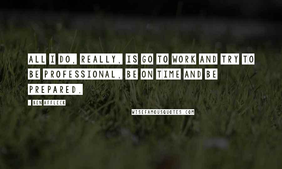 Ben Affleck Quotes: All I do, really, is go to work and try to be professional, be on time and be prepared.