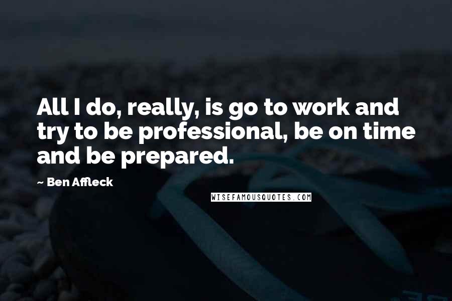 Ben Affleck Quotes: All I do, really, is go to work and try to be professional, be on time and be prepared.