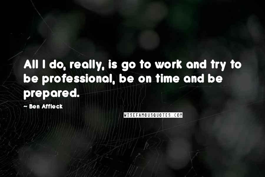 Ben Affleck Quotes: All I do, really, is go to work and try to be professional, be on time and be prepared.