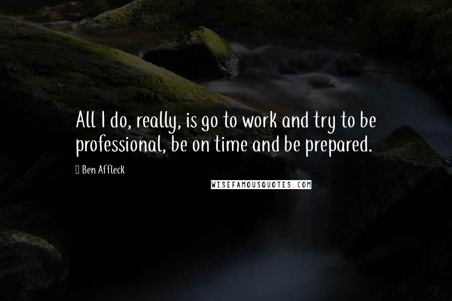 Ben Affleck Quotes: All I do, really, is go to work and try to be professional, be on time and be prepared.
