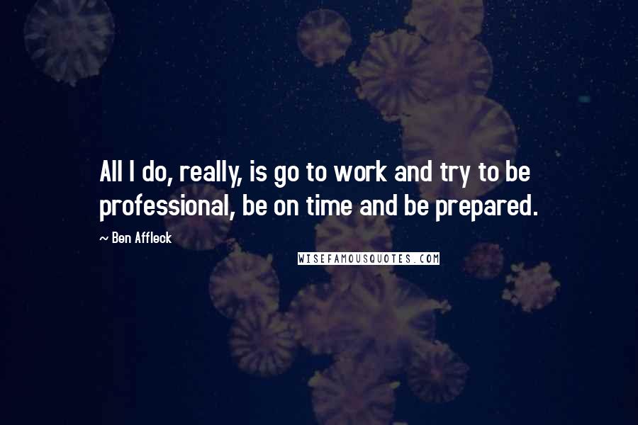 Ben Affleck Quotes: All I do, really, is go to work and try to be professional, be on time and be prepared.