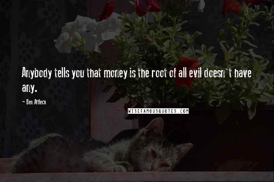 Ben Affleck Quotes: Anybody tells you that money is the root of all evil doesn't have any.