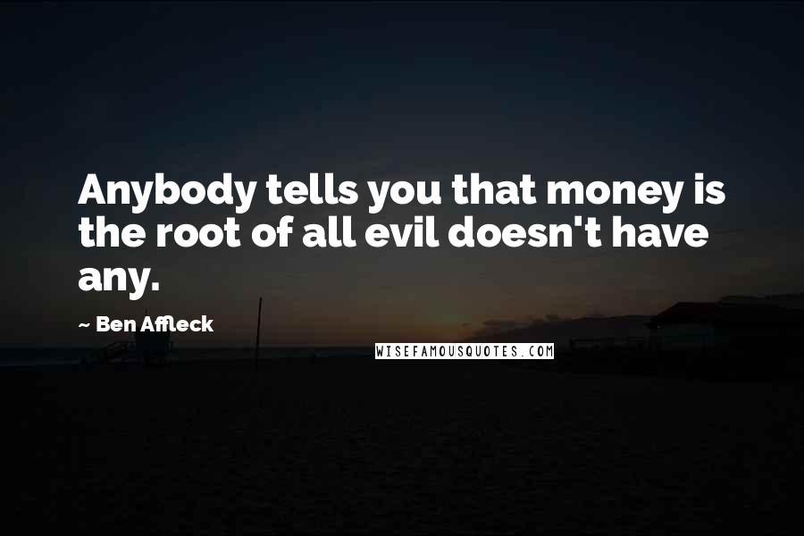 Ben Affleck Quotes: Anybody tells you that money is the root of all evil doesn't have any.
