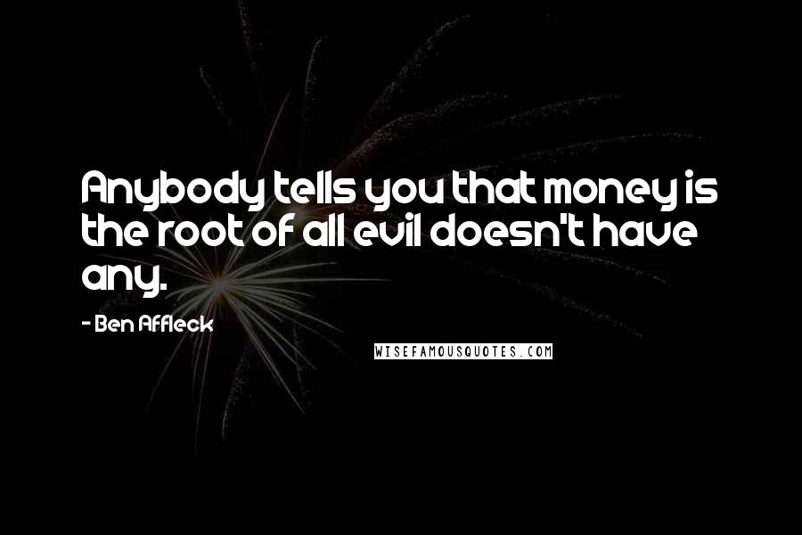 Ben Affleck Quotes: Anybody tells you that money is the root of all evil doesn't have any.