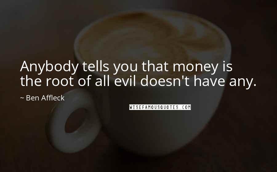 Ben Affleck Quotes: Anybody tells you that money is the root of all evil doesn't have any.