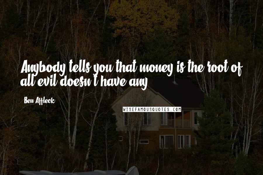 Ben Affleck Quotes: Anybody tells you that money is the root of all evil doesn't have any.