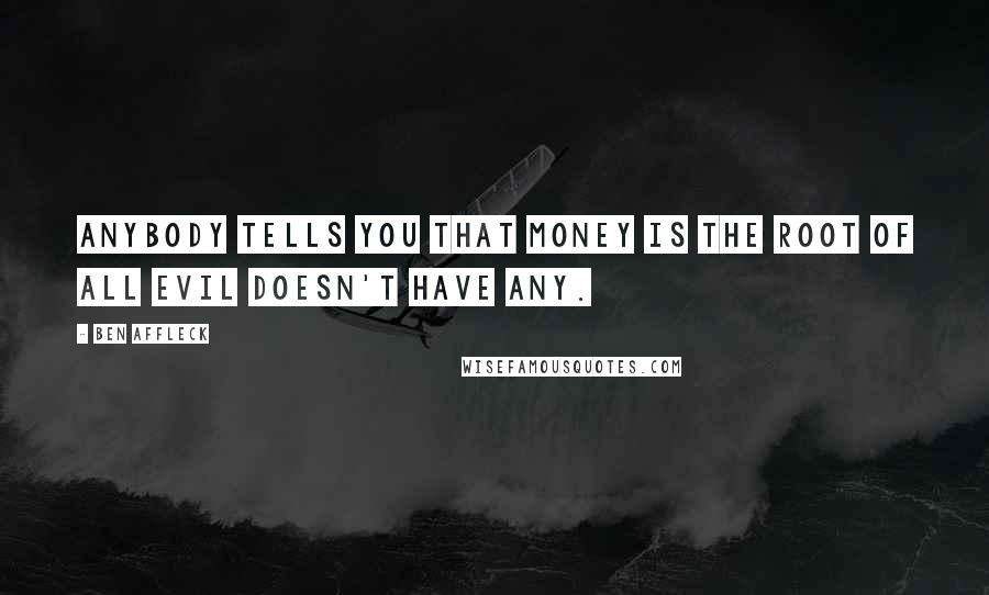 Ben Affleck Quotes: Anybody tells you that money is the root of all evil doesn't have any.