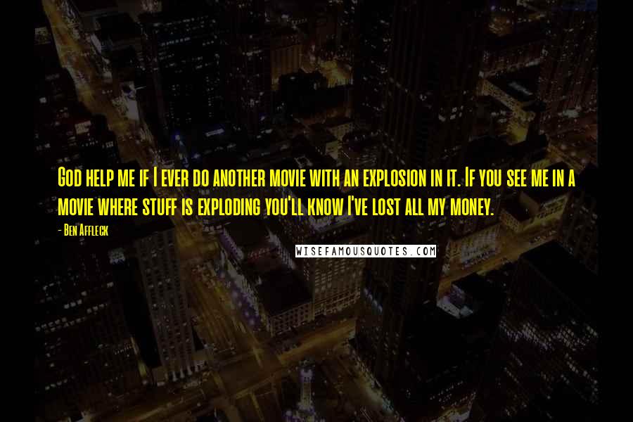 Ben Affleck Quotes: God help me if I ever do another movie with an explosion in it. If you see me in a movie where stuff is exploding you'll know I've lost all my money.