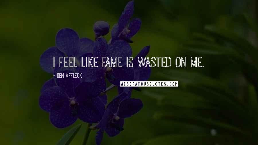 Ben Affleck Quotes: I feel like fame is wasted on me.