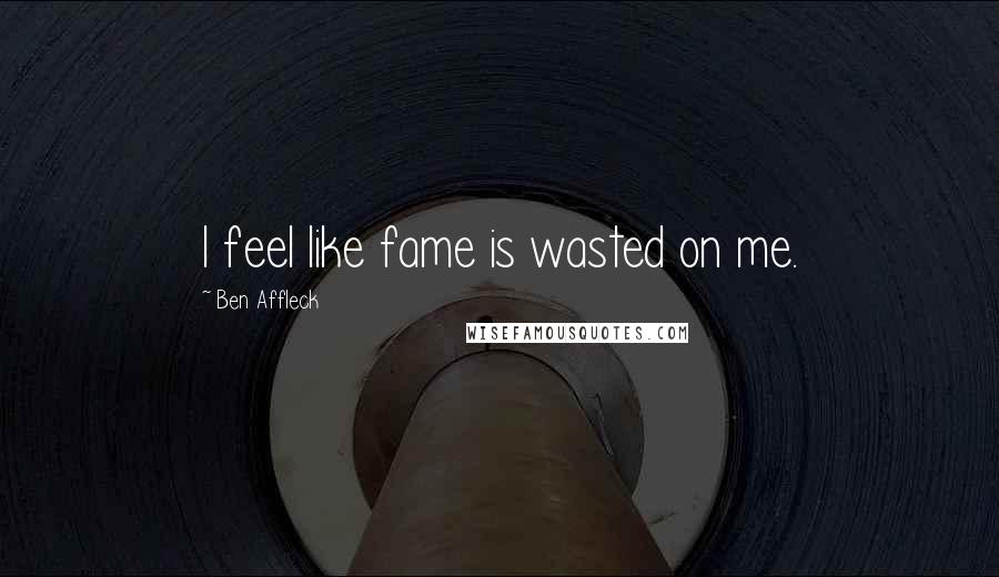 Ben Affleck Quotes: I feel like fame is wasted on me.