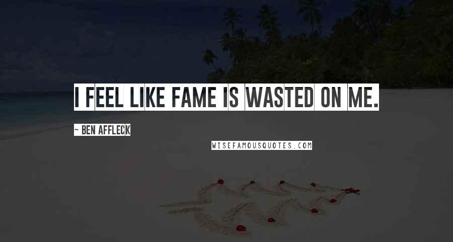 Ben Affleck Quotes: I feel like fame is wasted on me.
