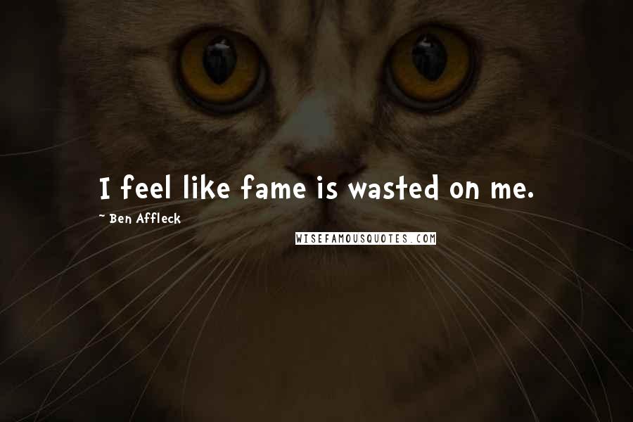 Ben Affleck Quotes: I feel like fame is wasted on me.