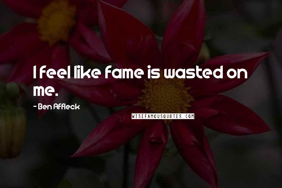 Ben Affleck Quotes: I feel like fame is wasted on me.