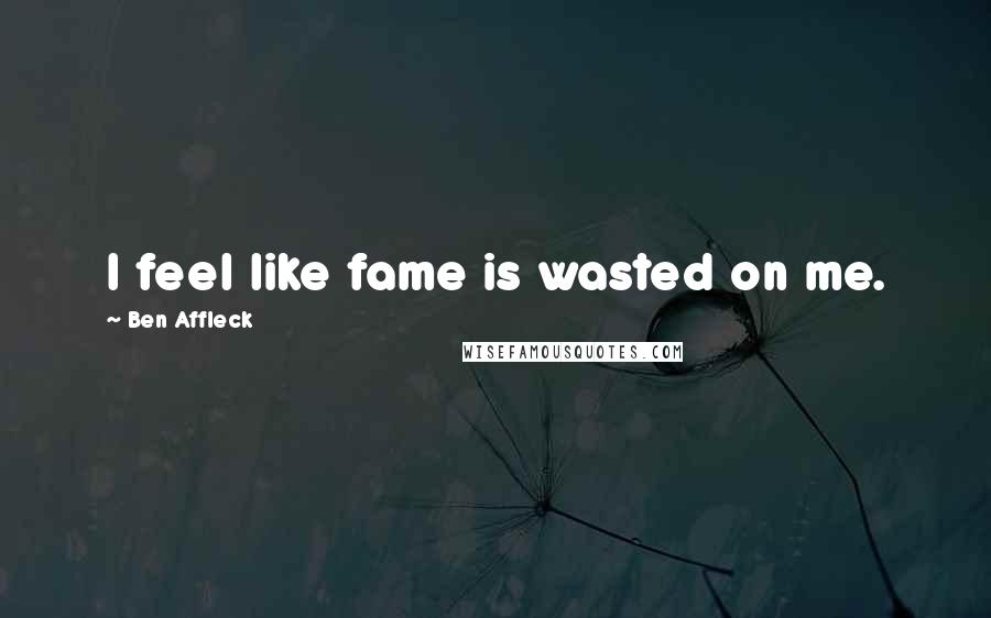 Ben Affleck Quotes: I feel like fame is wasted on me.