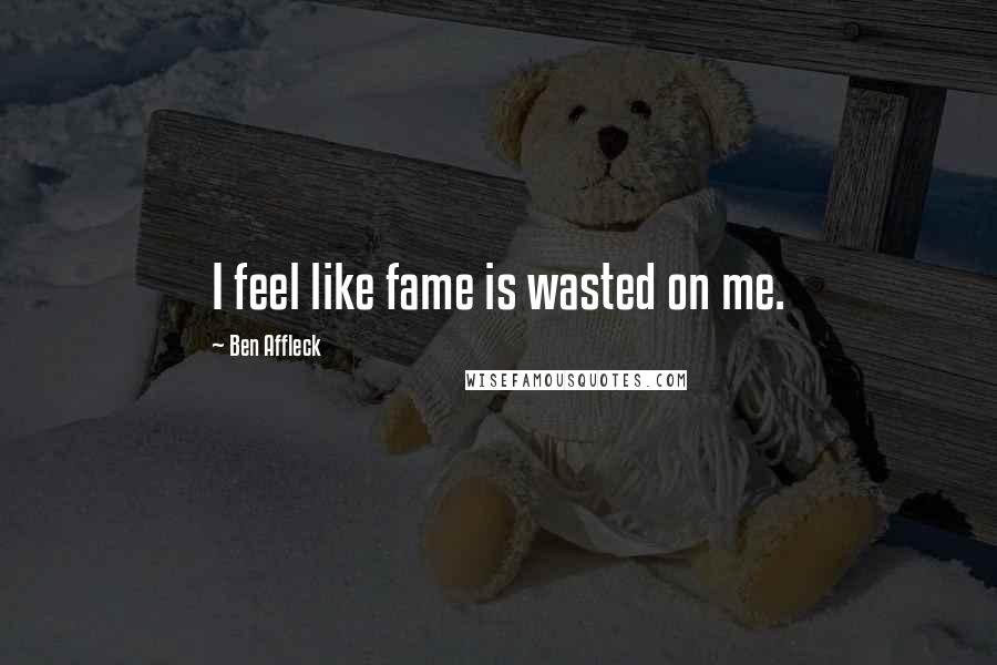 Ben Affleck Quotes: I feel like fame is wasted on me.