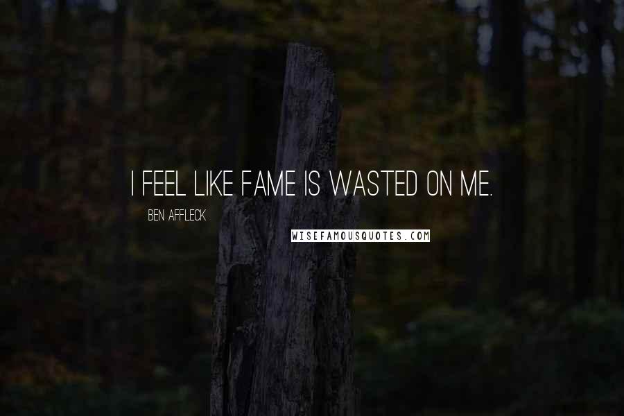 Ben Affleck Quotes: I feel like fame is wasted on me.