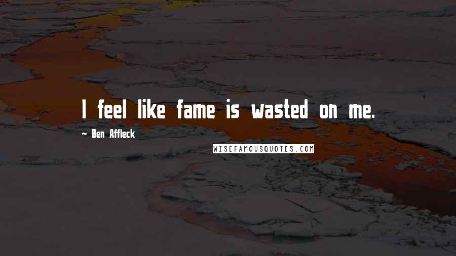 Ben Affleck Quotes: I feel like fame is wasted on me.