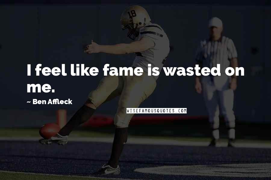 Ben Affleck Quotes: I feel like fame is wasted on me.