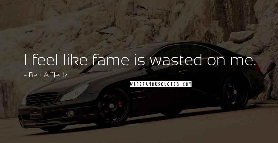 Ben Affleck Quotes: I feel like fame is wasted on me.