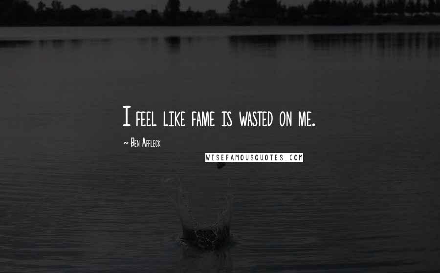 Ben Affleck Quotes: I feel like fame is wasted on me.