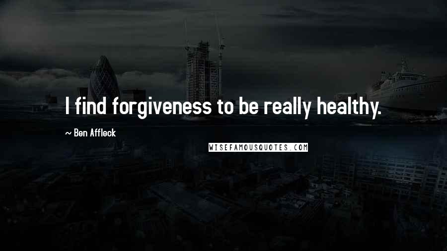 Ben Affleck Quotes: I find forgiveness to be really healthy.