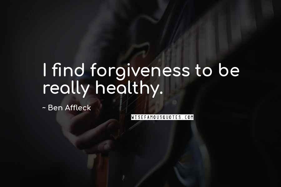 Ben Affleck Quotes: I find forgiveness to be really healthy.
