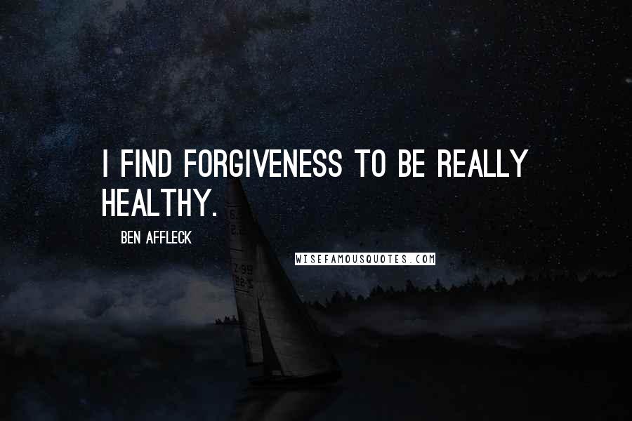 Ben Affleck Quotes: I find forgiveness to be really healthy.