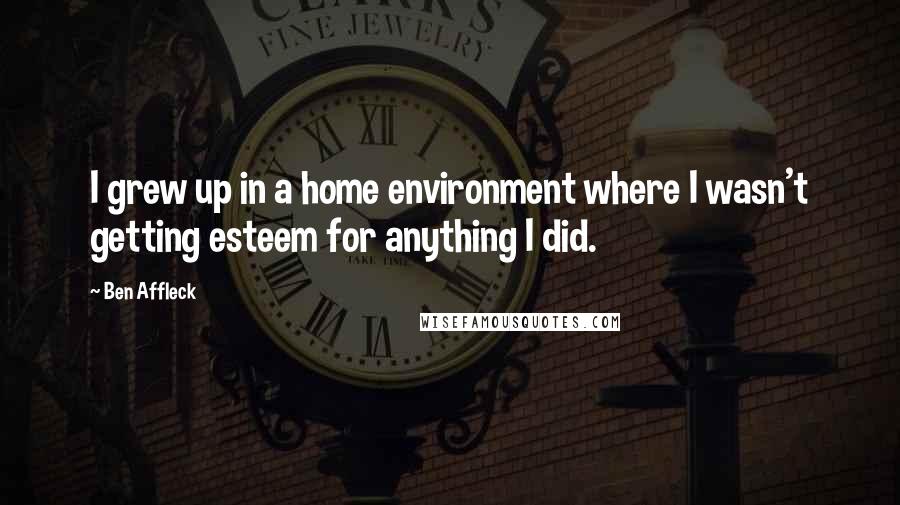 Ben Affleck Quotes: I grew up in a home environment where I wasn't getting esteem for anything I did.