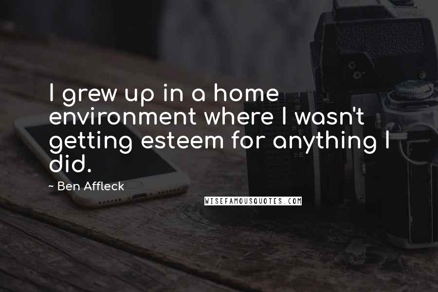 Ben Affleck Quotes: I grew up in a home environment where I wasn't getting esteem for anything I did.