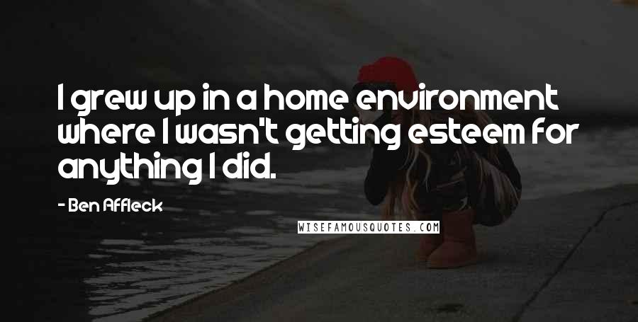 Ben Affleck Quotes: I grew up in a home environment where I wasn't getting esteem for anything I did.