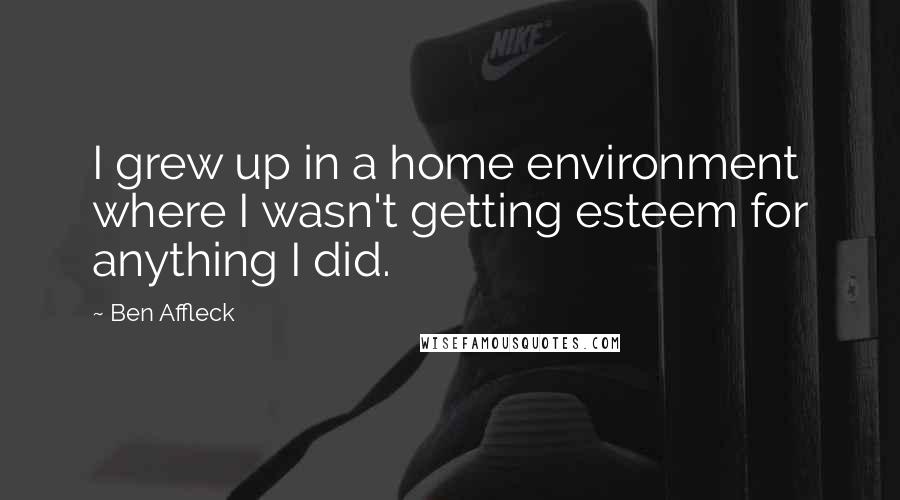 Ben Affleck Quotes: I grew up in a home environment where I wasn't getting esteem for anything I did.