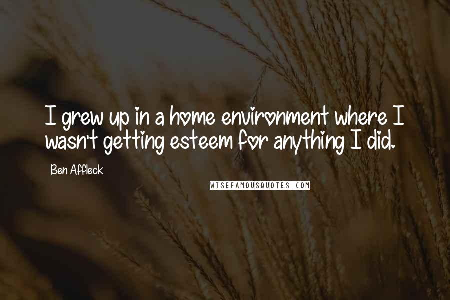 Ben Affleck Quotes: I grew up in a home environment where I wasn't getting esteem for anything I did.