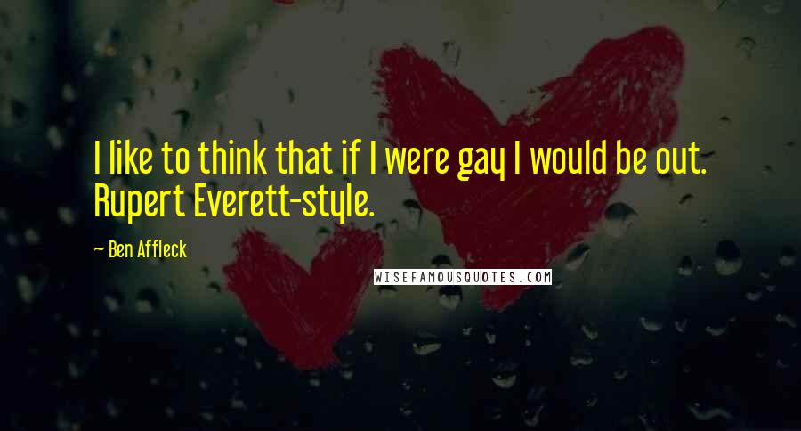 Ben Affleck Quotes: I like to think that if I were gay I would be out. Rupert Everett-style.