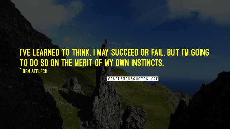 Ben Affleck Quotes: I've learned to think, I may succeed or fail, but I'm going to do so on the merit of my own instincts.