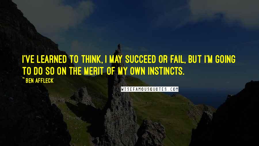 Ben Affleck Quotes: I've learned to think, I may succeed or fail, but I'm going to do so on the merit of my own instincts.