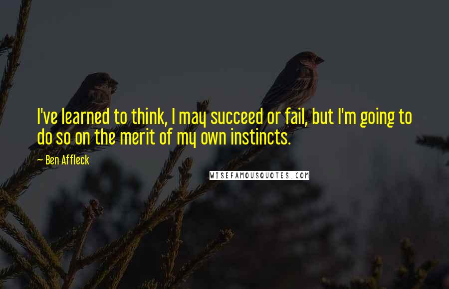 Ben Affleck Quotes: I've learned to think, I may succeed or fail, but I'm going to do so on the merit of my own instincts.