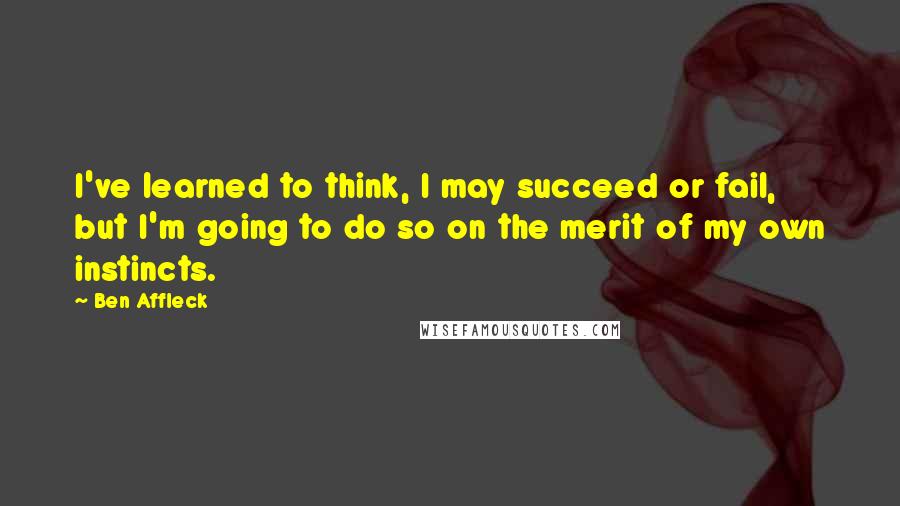 Ben Affleck Quotes: I've learned to think, I may succeed or fail, but I'm going to do so on the merit of my own instincts.