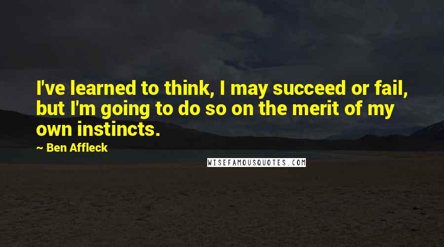 Ben Affleck Quotes: I've learned to think, I may succeed or fail, but I'm going to do so on the merit of my own instincts.