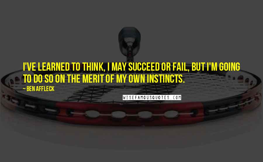 Ben Affleck Quotes: I've learned to think, I may succeed or fail, but I'm going to do so on the merit of my own instincts.