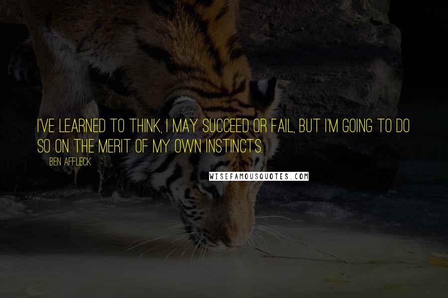 Ben Affleck Quotes: I've learned to think, I may succeed or fail, but I'm going to do so on the merit of my own instincts.