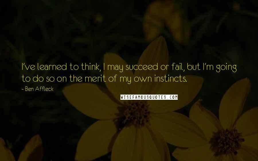 Ben Affleck Quotes: I've learned to think, I may succeed or fail, but I'm going to do so on the merit of my own instincts.