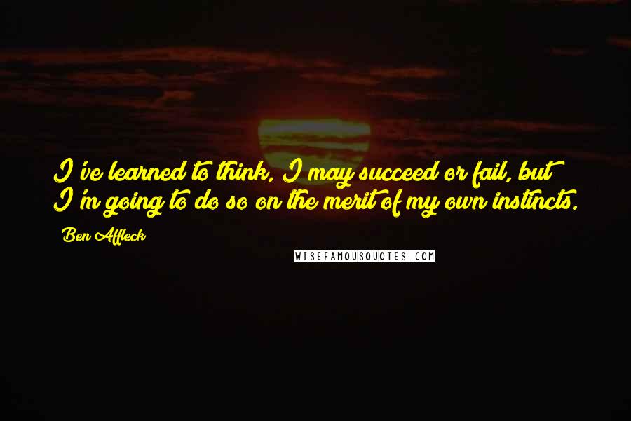 Ben Affleck Quotes: I've learned to think, I may succeed or fail, but I'm going to do so on the merit of my own instincts.