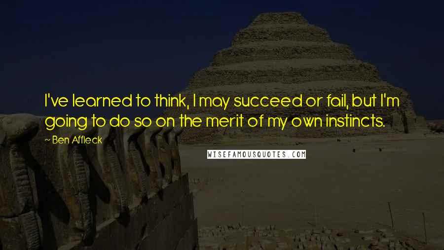 Ben Affleck Quotes: I've learned to think, I may succeed or fail, but I'm going to do so on the merit of my own instincts.