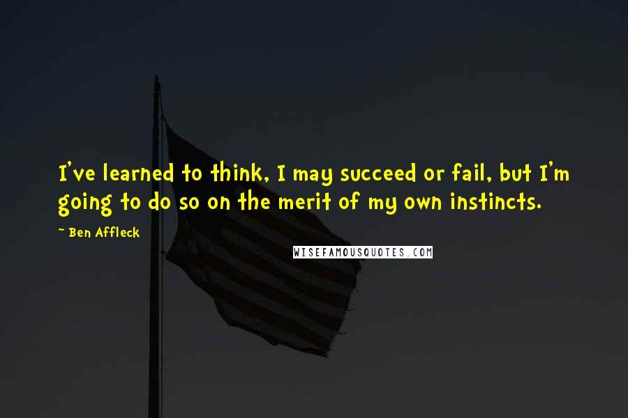 Ben Affleck Quotes: I've learned to think, I may succeed or fail, but I'm going to do so on the merit of my own instincts.