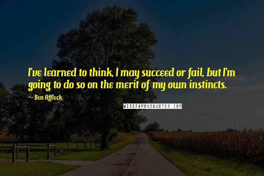 Ben Affleck Quotes: I've learned to think, I may succeed or fail, but I'm going to do so on the merit of my own instincts.