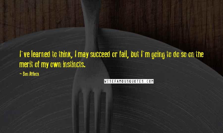 Ben Affleck Quotes: I've learned to think, I may succeed or fail, but I'm going to do so on the merit of my own instincts.